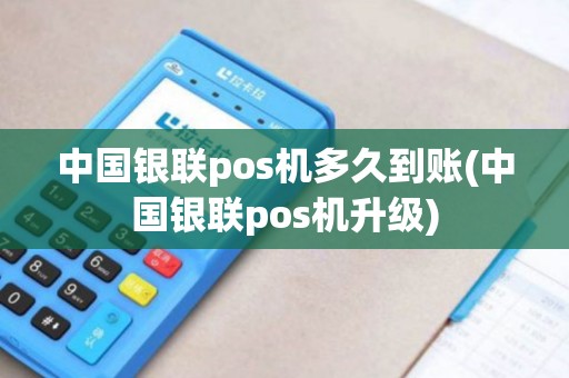 中国银联pos机多久到账(中国银联pos机升级)