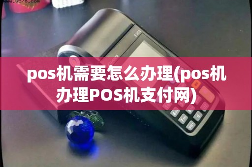 pos机需要怎么办理(pos机办理POS机支付网)