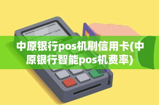 中原银行pos机刷信用卡(中原银行智能pos机费率)