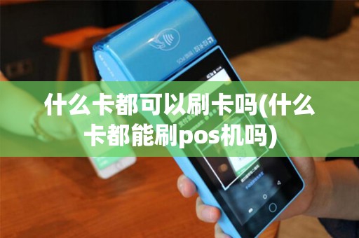 什么卡都可以刷卡吗(什么卡都能刷pos机吗)