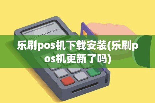 乐刷pos机下载安装(乐刷pos机更新了吗)
