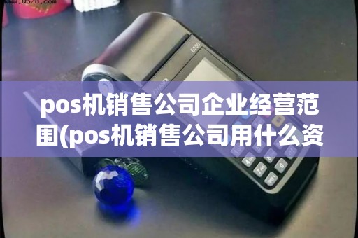 pos机销售公司企业经营范围(pos机销售公司用什么资质)