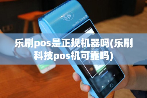 乐刷pos是正规机器吗(乐刷科技pos机可靠吗)