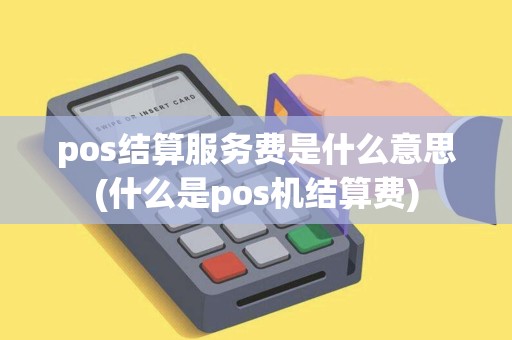 pos结算服务费是什么意思(什么是pos机结算费)