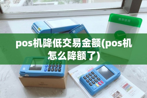 pos机降低交易金额(pos机怎么降额了)