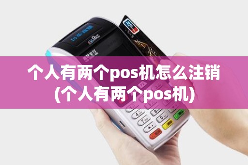 个人有两个pos机怎么注销(个人有两个pos机)