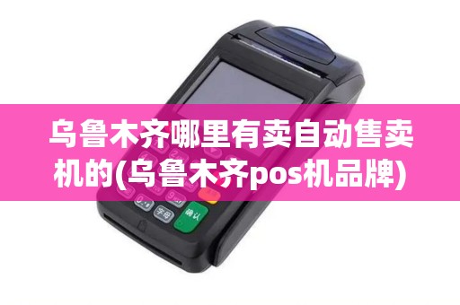 乌鲁木齐哪里有卖自动售卖机的(乌鲁木齐pos机品牌)