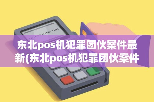 东北pos机犯罪团伙案件最新(东北pos机犯罪团伙案件)