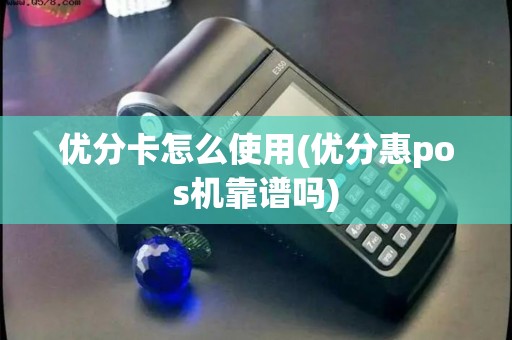 优分卡怎么使用(优分惠pos机靠谱吗)