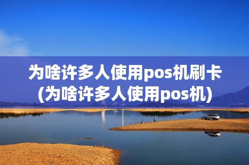 为啥许多人使用pos机刷卡(为啥许多人使用pos机)
