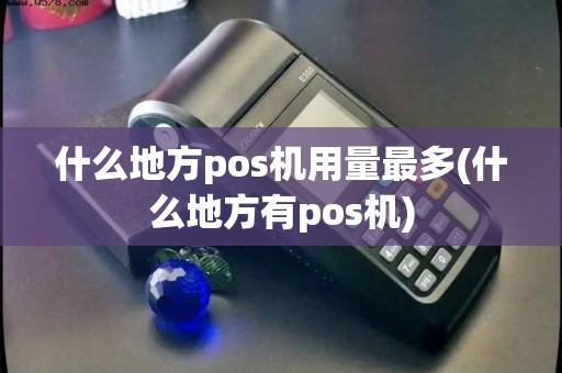什么地方pos机用量最多(什么地方有pos机)