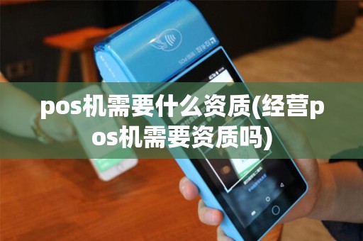 pos机需要什么资质(经营pos机需要资质吗)