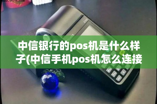 中信银行的pos机是什么样子(中信手机pos机怎么连接)