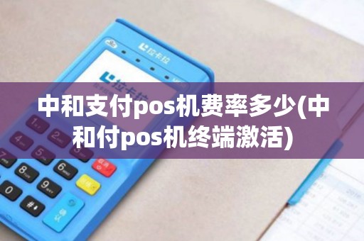 中和支付pos机费率多少(中和付pos机终端激活)