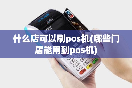 什么店可以刷pos机(哪些门店能用到pos机)