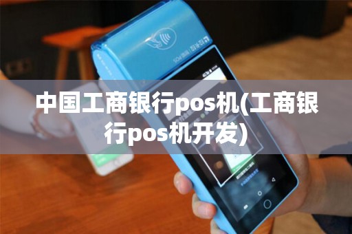 中国工商银行pos机(工商银行pos机开发)