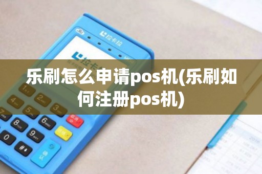 乐刷怎么申请pos机(乐刷如何注册pos机)