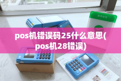 pos机错误码25什么意思(pos机28错误)