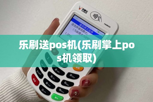乐刷送pos机(乐刷掌上pos机领取)