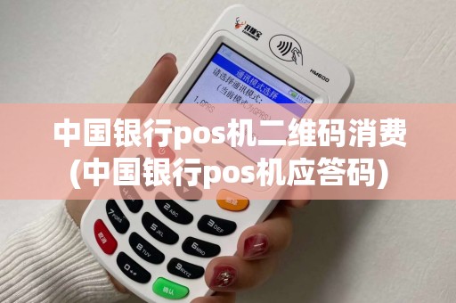 中国银行pos机二维码消费(中国银行pos机应答码)