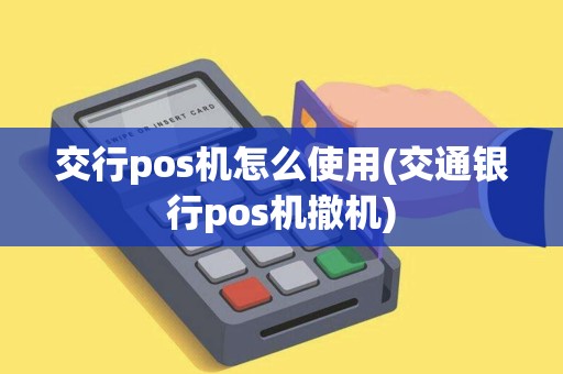 交行pos机怎么使用(交通银行pos机撤机)