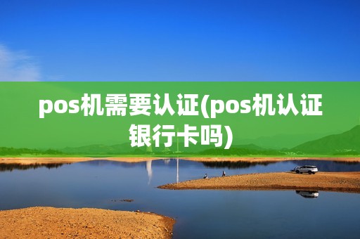pos机需要认证(pos机认证银行卡吗)