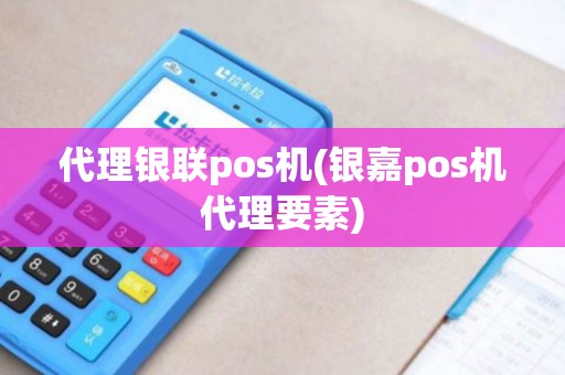 代理银联pos机(银嘉pos机代理要素)