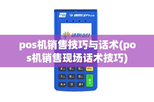 pos机销售技巧与话术(pos机销售现场话术技巧)