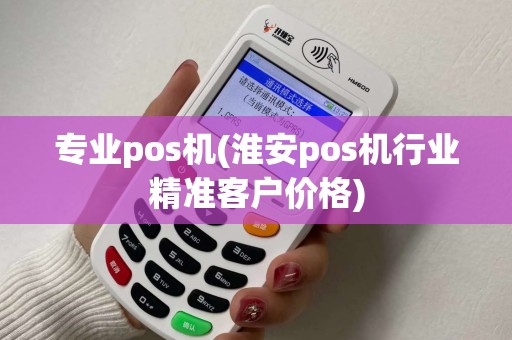 专业pos机(淮安pos机行业精准客户价格)