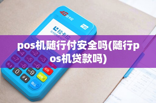 pos机随行付安全吗(随行pos机贷款吗)
