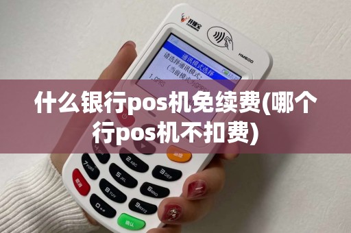 什么银行pos机免续费(哪个行pos机不扣费)