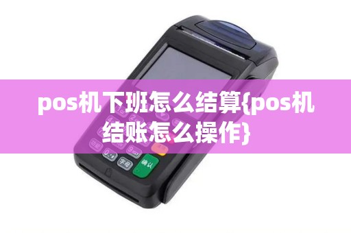 pos机下班怎么结算{pos机结账怎么操作}