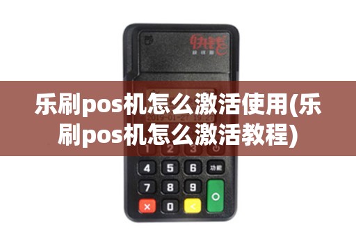 乐刷pos机怎么激活使用(乐刷pos机怎么激活教程)