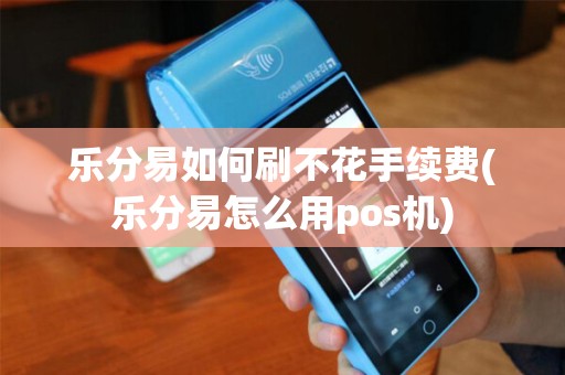 乐分易如何刷不花手续费(乐分易怎么用pos机)