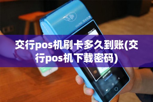 交行pos机刷卡多久到账(交行pos机下载密码)