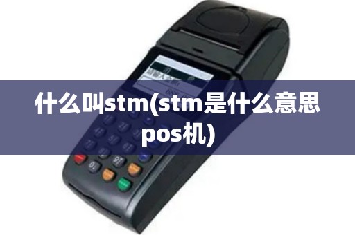 什么叫stm(stm是什么意思pos机)
