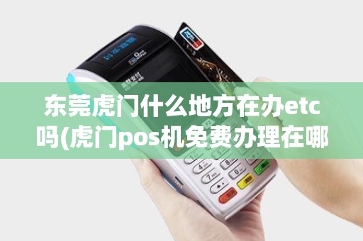东莞虎门什么地方在办etc吗(虎门pos机免费办理在哪里)