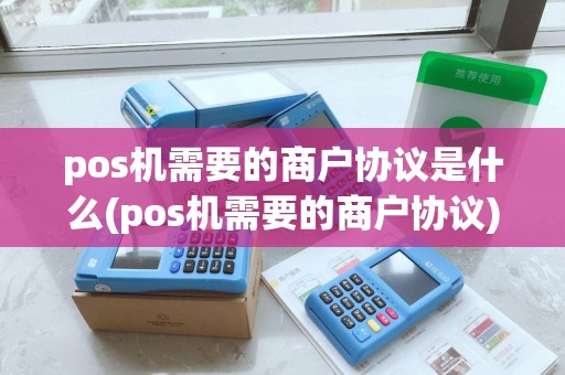 pos机需要的商户协议是什么(pos机需要的商户协议)