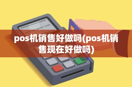 pos机销售好做吗(pos机销售现在好做吗)