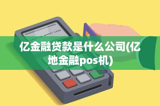 亿金融贷款是什么公司(亿地金融pos机)