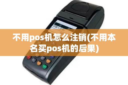 不用pos机怎么注销(不用本名买pos机的后果)
