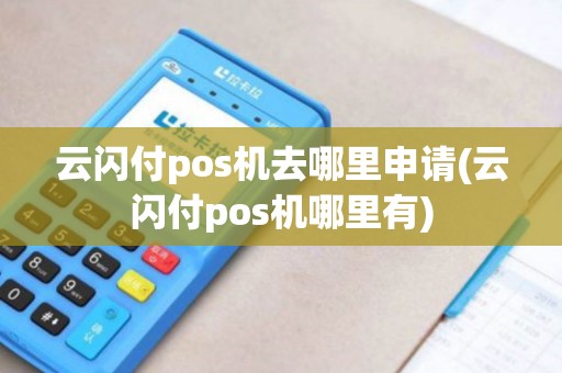 云闪付pos机去哪里申请(云闪付pos机哪里有)