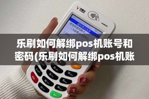 乐刷如何解绑pos机账号和密码(乐刷如何解绑pos机账号)