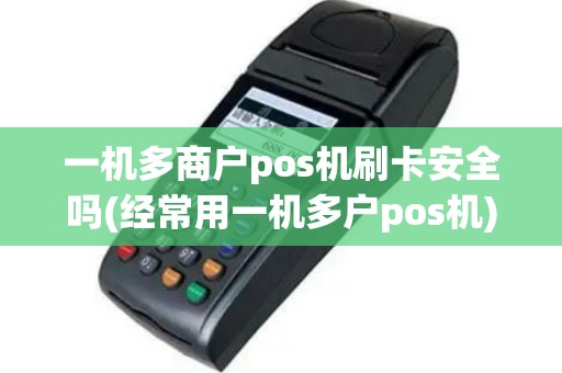 一机多商户pos机刷卡安全吗(经常用一机多户pos机)