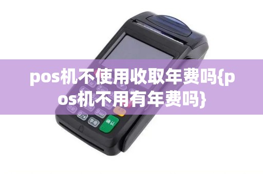 pos机不使用收取年费吗{pos机不用有年费吗}