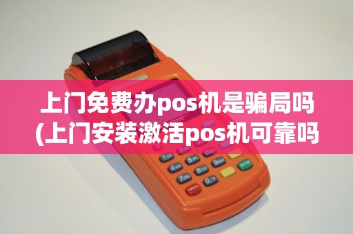 上门免费办pos机是骗局吗(上门安装激活pos机可靠吗)