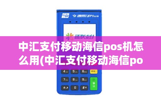 中汇支付移动海信pos机怎么用(中汇支付移动海信pos机)