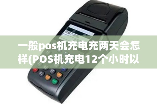 一般pos机充电充两天会怎样(POS机充电12个小时以上)