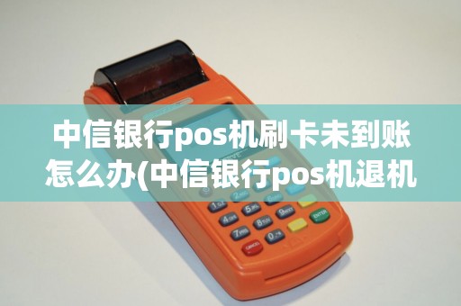 中信银行pos机刷卡未到账怎么办(中信银行pos机退机多久退钱)