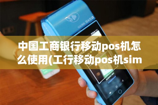 中国工商银行移动pos机怎么使用(工行移动pos机sim卡)